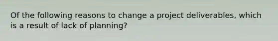 Of the following reasons to change a project deliverables, which is a result of lack of planning?