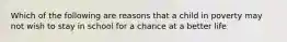 Which of the following are reasons that a child in poverty may not wish to stay in school for a chance at a better life