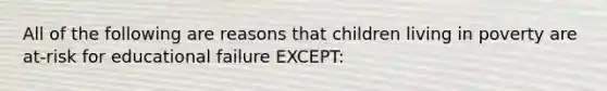 All of the following are reasons that children living in poverty are at-risk for educational failure EXCEPT: