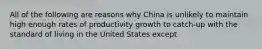 All of the following are reasons why China is unlikely to maintain high enough rates of productivity growth to​ catch-up with the standard of living in the United States except