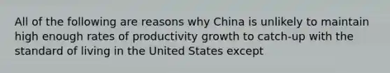 All of the following are reasons why China is unlikely to maintain high enough rates of productivity growth to​ catch-up with the standard of living in the United States except