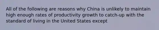 All of the following are reasons why China is unlikely to maintain high enough rates of productivity growth to catch-up with the standard of living in the United States except