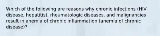 Which of the following are reasons why chronic infections (HIV disease, hepatitis), rheumatologic diseases, and malignancies result in anemia of chronic inflammation (anemia of chronic disease)?