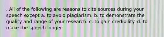 . All of the following are reasons to cite sources during your speech except a. to avoid plagiarism. b. to demonstrate the quality and range of your research. c. to gain credibility. d. to make the speech longer