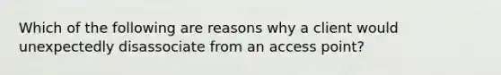 Which of the following are reasons why a client would unexpectedly disassociate from an access point?