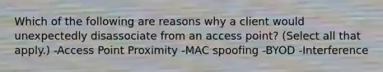 Which of the following are reasons why a client would unexpectedly disassociate from an access point? (Select all that apply.) -Access Point Proximity -MAC spoofing -BYOD -Interference