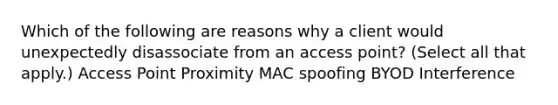 Which of the following are reasons why a client would unexpectedly disassociate from an access point? (Select all that apply.) Access Point Proximity MAC spoofing BYOD Interference