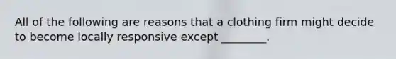 All of the following are reasons that a clothing firm might decide to become locally responsive except ________.