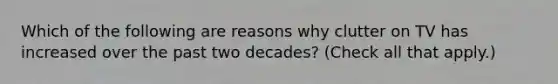 Which of the following are reasons why clutter on TV has increased over the past two decades? (Check all that apply.)