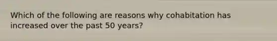 Which of the following are reasons why cohabitation has increased over the past 50 years?