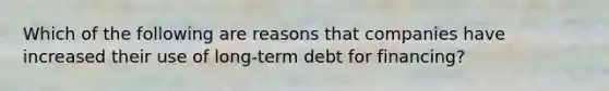 Which of the following are reasons that companies have increased their use of long-term debt for financing?