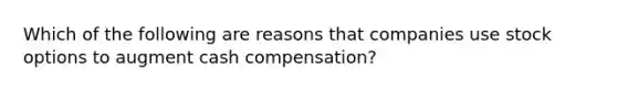 Which of the following are reasons that companies use stock options to augment cash compensation?