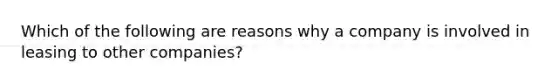 Which of the following are reasons why a company is involved in leasing to other companies?