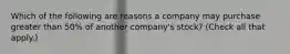 Which of the following are reasons a company may purchase greater than 50% of another company's stock? (Check all that apply.)