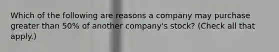 Which of the following are reasons a company may purchase <a href='https://www.questionai.com/knowledge/ktgHnBD4o3-greater-than' class='anchor-knowledge'>greater than</a> 50% of another company's stock? (Check all that apply.)