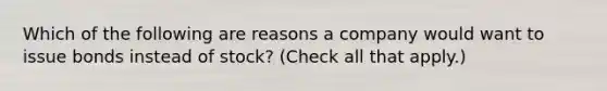 Which of the following are reasons a company would want to issue bonds instead of stock? (Check all that apply.)