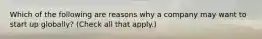 Which of the following are reasons why a company may want to start up globally? (Check all that apply.)