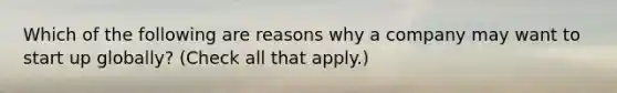 Which of the following are reasons why a company may want to start up globally? (Check all that apply.)