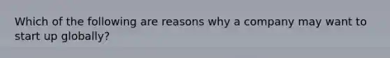 Which of the following are reasons why a company may want to start up globally?