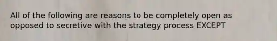 All of the following are reasons to be completely open as opposed to secretive with the strategy process EXCEPT