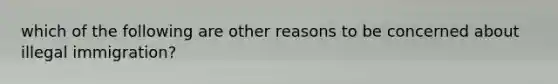 which of the following are other reasons to be concerned about illegal immigration?