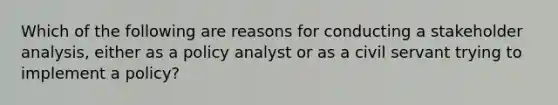 Which of the following are reasons for conducting a stakeholder analysis, either as a policy analyst or as a civil servant trying to implement a policy?