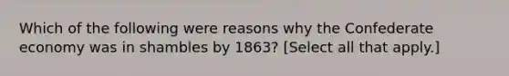 Which of the following were reasons why the Confederate economy was in shambles by 1863? [Select all that apply.]