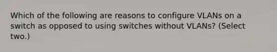 Which of the following are reasons to configure VLANs on a switch as opposed to using switches without VLANs? (Select two.)