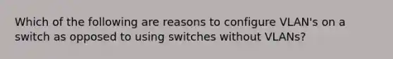 Which of the following are reasons to configure VLAN's on a switch as opposed to using switches without VLANs?