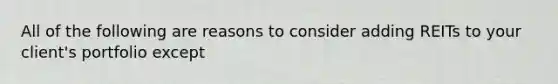 All of the following are reasons to consider adding REITs to your client's portfolio except