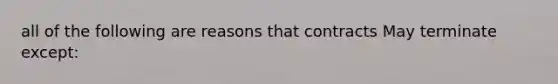 all of the following are reasons that contracts May terminate except: