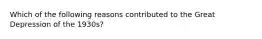 Which of the following reasons contributed to the Great Depression of the 1930s?