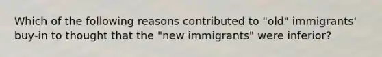 Which of the following reasons contributed to "old" immigrants' buy-in to thought that the "new immigrants" were inferior?