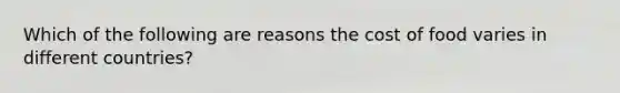 Which of the following are reasons the cost of food varies in different countries?