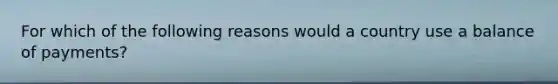 For which of the following reasons would a country use a balance of payments?