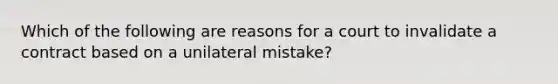 Which of the following are reasons for a court to invalidate a contract based on a unilateral mistake?