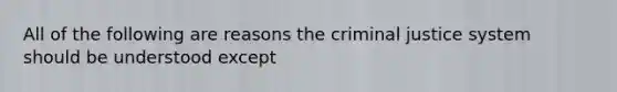 All of the following are reasons the criminal justice system should be understood except