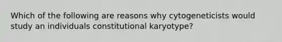 Which of the following are reasons why cytogeneticists would study an individuals constitutional karyotype?