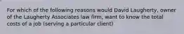 For which of the following reasons would David​ Laugherty, owner of the Laugherty Associates law​ firm, want to know the total costs of a job​ (serving a particular​ client)