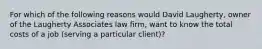 For which of the following reasons would David Laugherty, owner of the Laugherty Associates law firm, want to know the total costs of a job (serving a particular client)?