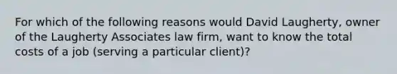 For which of the following reasons would David Laugherty, owner of the Laugherty Associates law firm, want to know the total costs of a job (serving a particular client)?