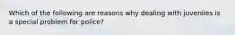 Which of the following are reasons why dealing with juveniles is a special problem for police?