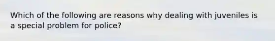 Which of the following are reasons why dealing with juveniles is a special problem for police?