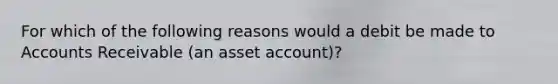 For which of the following reasons would a debit be made to Accounts Receivable (an asset account)?