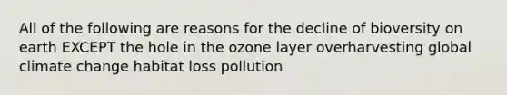 All of the following are reasons for the decline of bioversity on earth EXCEPT the hole in the ozone layer overharvesting global climate change habitat loss pollution