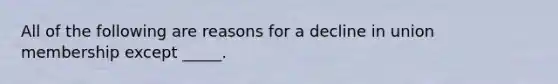 All of the following are reasons for a decline in union membership except _____.