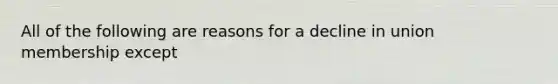 All of the following are reasons for a decline in union membership except