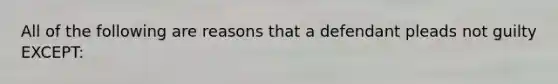 All of the following are reasons that a defendant pleads not guilty EXCEPT: