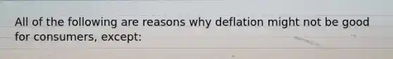 All of the following are reasons why deflation might not be good for​ consumers, except: