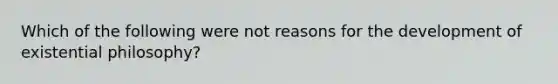 Which of the following were not reasons for the development of existential philosophy?